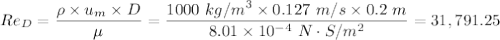 Re_{D} = \dfrac{\rho \times u_m \times D}{\mu} =  \dfrac{1000 \ kg/m^3 \times 0.127 \ m/s \times 0.2 \ m}{8.01 \times 10^{-4}\  N \cdot S/m^2} = 31,791.25