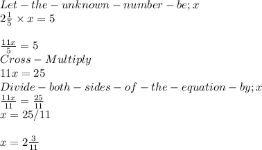 Let- the -unknown- number- be ; x\\2\frac{1}{5} \times x =5\\\\\frac{11x}{5} =5\\Cross-Multiply\\11x = 25\\Divide- both-sides-of-the-equation -by ;  x\\\frac{11x}{11} =\frac{25}{11} \\x = 25/11\\\\x = 2\frac{3}{11}\\