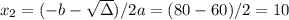 x_2 = (-b - \sqrt{\Delta})/2a = (80 - 60)/2 = 10