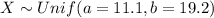 X \sim Unif (a= 11.1, b= 19.2)