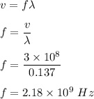 v=f\lambda\\\\f=\dfrac{v}{\lambda}\\\\f=\dfrac{3\times 10^8}{0.137}\\\\f=2.18\times 10^9\ Hz