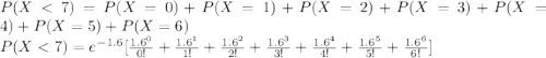 P(X < 7) = P(X=0) +  P(X=1) +  P(X=2) +  P(X=3) +  P(X=4) +  P(X=5) +  P(X=6)\\P(X < 7) = e^{- 1.6} [ \frac{1.6^0}{0!} + \frac{1.6^1}{1!} + \frac{1.6^2}{2!} + \frac{1.6^3}{3!} + \frac{1.6^4}{4!} + \frac{1.6^5}{5!}  + \frac{1.6^6}{6!} ]