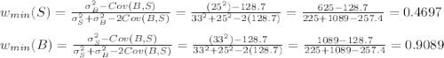 w_{min}(S)=\frac{\sigma_B^2-Cov(B,S)}{\sigma_S^2+\sigma_B^2-2Cov(B,S)}=\frac{(25^2)-128.7}{33^2+25^2-2(128.7)}=\frac{625-128.7}{225+1089-257.4}=0.4697\\\\w_{min}(B)=\frac{\sigma_S^2-Cov(B,S)}{\sigma_S^2+\sigma_B^2-2Cov(B,S)}=\frac{(33^2)-128.7}{33^2+25^2-2(128.7)}=\frac{1089-128.7}{225+1089-257.4}=0.9089