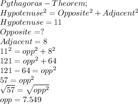 Pythagoras -Theorem ;\\Hypotenuse^2 = Opposite^2 + Adjacent ^2\\Hypotenuse = 11\\Opposite = ?\\Adjacent = 8\\11^2 = opp^2 + 8^2\\121=opp^2 +64\\121-64 = opp^2\\57 = opp^2\\\sqrt{57} = \sqrt{opp^2} \\opp =7.549