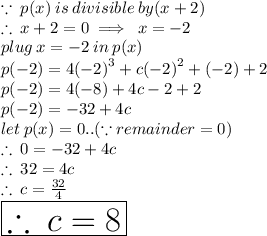 \because \: p(x) \: is \: divisible \: by (x + 2) \\  \therefore \: x + 2 = 0 \implies \: x =  - 2 \\ plug \: x =  - 2 \: in \: p(x) \\ p( - 2) = 4 {( - 2)}^{3}  + c {( - 2)}^{2}  + ( - 2) + 2 \\  p( - 2) = 4  ( - 8) + 4c   - 2 + 2 \\ p( - 2) =  - 32 + 4c   \\ let \: p(x) = 0.. (\because remainder = 0)\\  \therefore \:  0 =  - 32 + 4c \\  \therefore \: 32 = 4c \\  \therefore \: c =  \frac{32}{4}  \\   \huge \red{ \boxed{\therefore \: c = 8}}