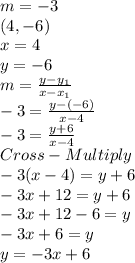m = -3\\(4,-6)\\x = 4\\y = -6\\m = \frac{y-y_1}{x-x_1} \\-3 = \frac{y -(-6)}{x-4} \\-3 =\frac{y+6}{x-4} \\Cross-Multiply\\-3(x-4) = y+6\\-3x+12=y+6\\-3x+12-6=y\\-3x+6 = y\\y =-3x+6