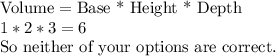 \text{Volume}=\text{Base * Height * Depth}\\1*2*3=6\\\text{So neither of your options are correct.}