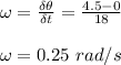 \omega = \frac{\delta \theta}{\delta t}= \frac{4.5 -0}{18}  \\\\\omega = 0.25 \ rad/s