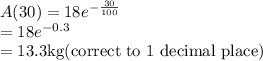 A(30)=18e^{ -\frac{30}{100}}\\=18e^{ -0.3}\\=13.3 $kg(correct to 1 decimal place)
