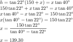 h=\tan 22^\circ(150+x)=x\tan 40^\circ\\150\tan 22^\circ+x\tan 22^\circ=x\tan 40^\circ\\x\tan 40^\circ-x\tan 22^\circ=150\tan 22^\circ\\x(\tan 40^\circ-\tan 22^\circ)=150\tan 22^\circ\\x=\dfrac{150\tan 22^\circ}{\tan 40^\circ-\tan 22^\circ} \\\\x=139.30