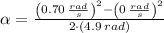 \alpha = \frac{\left(0.70\,\frac{rad}{s} \right)^{2}-\left(0\,\frac{rad}{s} \right)^{2}}{2\cdot \left(4.9\,rad\right)}