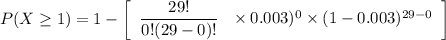 P(X \geq  1) = 1 - \left[\begin{array}{c}  \dfrac{29!}{0!(29-0)!}  \ \ \times 0.003)^0  \times (1-0.003)^{29-0}}\end{array}\right]