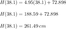 H(38.1) = 4.95(38.1) +72.898 \\\\H(38.1) = 188.59 + 72.898 \\\\H(38.1) = 261.49 \: cm