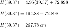 H(39.37) = 4.95(39.37) +72.898 \\\\H(39.37) = 194.88 + 72.898 \\\\H(39.37) = 267.78 \: cm
