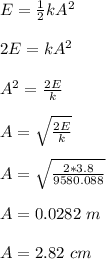 E = \frac{1}{2} kA^2\\\\2E = kA^2\\\\A^2 = \frac{2E}{k} \\\\A = \sqrt{\frac{2E}{k} } \\\\A =  \sqrt{\frac{2*3.8}{9580.088} }\\\\A = 0.0282 \ m\\\\A = 2.82 \ cm