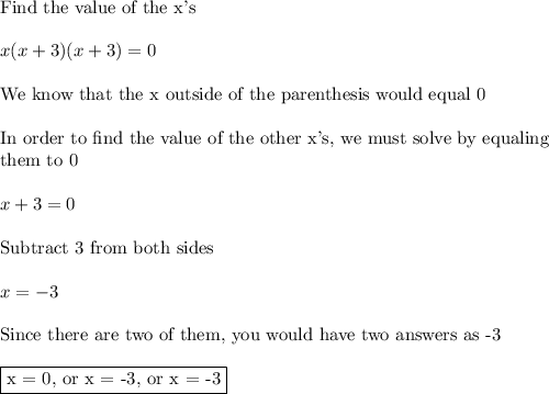 \text{Find the value of the x's}\\\\x(x+3)(x+3)=0\\\\\text{We know that the x outside of the parenthesis would equal 0}\\\\\text{In order to find the value of the other x's, we must solve by equaling}\\\text{them to 0}\\\\x+3=0\\\\\text{Subtract 3 from both sides}\\\\x=-3\\\\\text{Since there are two of them, you would have two answers as -3}\\\\\boxed{\text{x = 0, or x = -3, or x = -3}}