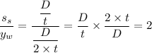 \dfrac{s_s}{y_w} = \dfrac{\dfrac{D}{t} }{\dfrac{D}{2 \times t} }  = \dfrac{D}{t}  \times \dfrac{2 \times t}{D} = 2