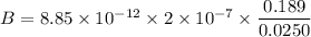 B = 8.85 \times 10 ^{-12} \times 2 \times 10^{-7} \times  \dfrac{0.189}{0.0250}