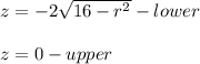 z = -2\sqrt{16-r^2} - lower\\\\z = 0 - upper