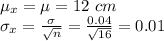 \mu_x=\mu=12\ cm\\\sigma_x=\frac{\sigma}{\sqrt{n} }=\frac{0.04}{\sqrt{16} }=0.01