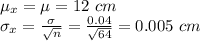 \mu_x=\mu=12\ cm\\\sigma_x=\frac{\sigma}{\sqrt{n} }=\frac{0.04}{\sqrt{64} }=0.005\ cm