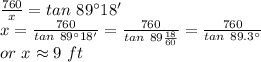 \frac{760}{x} =tan~ 89^\circ18 '\\x=\frac{760}{tan~89^\circ 18' } =\frac{760}{tan~89 \frac{18}{60}} =\frac{760}{tan~89.3^\circ} \\or~x \approx 9~ft