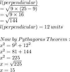 l(perpendicular)  \\ =  \sqrt{9 \times (25 - 9)}  \\ =  \sqrt{9 \times 16}  \\ =  \sqrt{144}  \\  l(perpendicular) = 12 \: units \\  \\ Now \: by \: Pythagoras \: Theorem:\\  {x}^{2}  =  {9}^{2}  +  {12}^{2}  \\  {x}^{2}  = 81 + 144 \\  {x}^{2}  = 225 \\ x =  \sqrt{225}  \\ x = 15