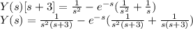 Y(s) [s + 3]=\frac{1}{s^2} - e^{-s} ( \frac{1}{s^2} + \frac{1}{s}) \\Y(s) = \frac{1}{s^2(s+3)} - e^{-s} ( \frac{1}{s^2(s+3)} + \frac{1}{s(s+3)})