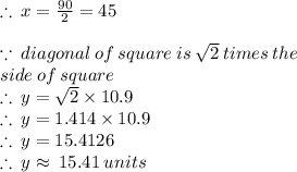 \therefore \: x =  \frac{90 \degree}{2}  = 45 \degree \\  \\  \because \: diagonal \: of \: square \: is \:  \sqrt{2}  \: times \: the \:  \\ side \: of \: square \\  \therefore \: y =  \sqrt{2}  \times 10.9 \\ \therefore \: y =  1.414  \times 10.9 \\ \therefore \: y  = 15.4126 \\ \therefore \: y  \approx \: 15.41 \: units