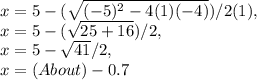 x = 5 - ( \sqrt{( - 5 )^2 - 4( 1 )( - 4 )} ) / 2( 1 ),\\x = 5 - ( \sqrt{25 + 16} ) / 2,\\x = 5 - \sqrt{41} / 2,\\x = ( About ) - 0.7