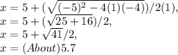 x = 5 + ( \sqrt{( - 5 )^2 - 4( 1 )( - 4 )} ) / 2( 1 ),\\x = 5 + ( \sqrt{25 + 16} ) / 2,\\x = 5 + \sqrt{41} / 2,\\x = ( About ) 5.7