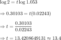 \log 2= t\log1.053\\\\\Rightarrow0.30103=t(0.02243)\\\\\Rightarrow t=\dfrac{0.30103}{0.02243}\\\\\Rightarrow t=13.4208649131\approx13.4