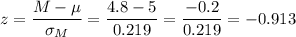 z=\dfrac{M-\mu}{\sigma_M}=\dfrac{4.8-5}{0.219}=\dfrac{-0.2}{0.219}=-0.913