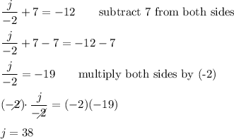 \dfrac{j}{-2}+7=-12\qquad\text{subtract 7 from both sides}\\\\\dfrac{j}{-2}+7-7=-12-7\\\\\dfrac{j}{-2}=-19\qquad\text{multiply both sides by (-2)}\\\\(-2)\!\!\!\!\!\!\!\diagup\cdot\dfrac{j}{-2\!\!\!\!\!\diagup}=(-2)(-19)\\\\j=38