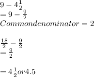 9 - 4\frac{1}{2} \\= 9 - \frac{9}{2} \\Common denominator = 2\\\\\frac{18}{2} - \frac{9}{2} \\= \frac{9}{2} \\\\= 4 \frac{1}{2} or 4.5