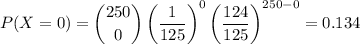 P(X = 0) = \dbinom{250}{0} \left (\dfrac{1}{125} \right )^{0}\left (\dfrac{124}{125}   \right )^{250-0} = 0.134
