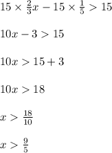 15 \times  \frac{2}{3} x - 15 \times  \frac{1}{5}   15 \\  \\ 10x -  3  15 \\  \\ 10x  15 + 3 \\  \\ 10x  18 \\  \\ x   \frac{18}{10}  \\  \\ x   \frac{9}{5}