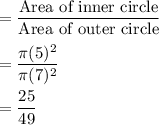 =\dfrac{\text{Area of inner circle}}{\text{Area of outer circle}}\\\\=\dfrac{\pi (5)^2}{\pi (7)^2}\\\\=\dfrac{25}{49}