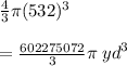 \frac{4}{3} \pi( {532})^{3}  \\  \\  =  \frac{602275072}{3} \pi \:  {yd}^{3}