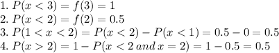 1. \:P(x < 3) = f(3) =1\\2.\: P(x < 2) = f(2) = 0.5\\3.\: P(1 < x < 2) = P(x < 2) - P(x < 1)= 0.5 - 0 = 0.5\\4. \: P(x  2) = 1 - P(x < 2 \: and \:  x = 2) = 1 - 0.5 = 0.5