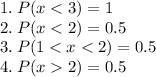 1. \:P(x < 3) =1\\2.\: P(x < 2) = 0.5\\3.\: P(1 < x < 2)  = 0.5\\4.\: P(x  2)  = 0.5