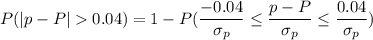 P(|p-P|0.04)=1 -P( \dfrac{-0.04}{\sigma_p} \leq \dfrac{ p-P}{\sigma_p} \leq \dfrac{0.04}{\sigma_p})