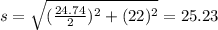 s=\sqrt{(\frac{24.74}{2})^2+(22)^2}=25.23