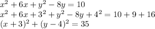 x^2 + 6x + y^2 - 8y = 10\\x^2 + 6x + 3^2 + y^2 - 8y + 4^2 = 10 + 9 + 16\\(x + 3)^2 + (y- 4)^2 = 35\\