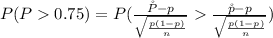 P(P  0.75) =  P(\frac{\r P  - p }{\sqrt{\frac{p(1-p)}{n} } }  \frac{\r p  - p }{\sqrt{\frac{p(1-p)}{n} } } )