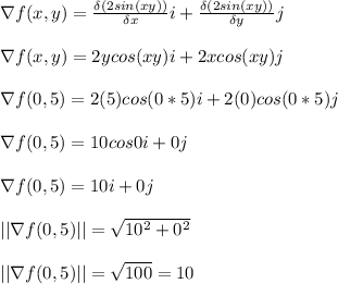 \nabla f(x, y) = \frac{\delta(2sin(xy)) }{\delta x} i + \frac{\delta(2sin(xy)) }{\delta y} j\\\\\nabla f(x, y) = 2ycos(xy)i + 2xcos(xy)j\\\\\nabla f(0, 5) =  2(5)cos(0*5)i + 2(0)cos(0*5)j\\\\\nabla f(0, 5) = 10cos0i+ 0j\\\\\nabla f(0, 5) = 10i+0j\\\\||\nabla f(0, 5)|| = \sqrt{10^2+0^2} \\\\||\nabla f(0, 5)||  = \sqrt{100} = 10