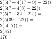 2(5(7+4(17 - 9)-22))=\\2(5(7+4(8)-22))=\\2(5(7+32-22))=\\2(5(39-22))=\\2(5(17))=\\2(85)=\\170