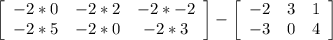 \left[\begin{array}{ccc}-2*0&-2*2&-2*-2\\-2*5&-2*0&-2*3\end{array}\right] - \left[\begin{array}{ccc}-2&3&1\\-3&0&4\end{array}\right]