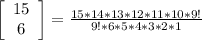 \left[\begin{array}{c}15&6&\end{array}\right] = \frac{15 * 14 * 13 * 12 * 11 *10 * 9!}{9! *6 * 5 * 4 * 3 * 2 * 1}
