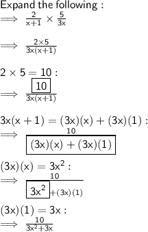 \sf Expand \:  the \:  following: \\  \sf \implies  \frac{2}{x + 1}  \times  \frac{5}{3x}  \\  \\  \sf \implies \frac{2 \times 5}{3x(x + 1)}  \\  \\ \sf 2 \times 5 = 10 :  \\  \sf \implies \frac{ \boxed{ \sf 10}}{3x(x + 1)}  \\  \\  \sf 3x(x + 1) = (3x)(x) + (3x)(1) :  \\  \sf \implies \frac{10}{ \boxed{ \sf (3x)(x) + (3x)(1)}}  \\  \\  \sf (3x)(x) = 3 {x}^{2}  :  \\  \sf \implies \frac{10}{ \boxed{ \sf 3 {x}^{2}} + (3x)(1) }  \\  \\  \sf (3x)(1) = 3x :  \\  \sf \implies \frac{10}{3 {x}^{2}  + 3x}